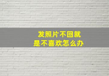 发照片不回就是不喜欢怎么办