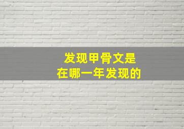 发现甲骨文是在哪一年发现的