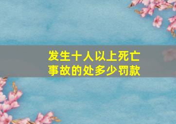 发生十人以上死亡事故的处多少罚款