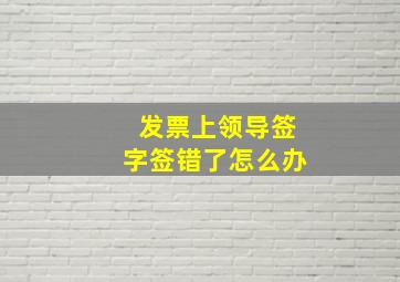 发票上领导签字签错了怎么办