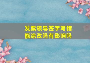 发票领导签字写错能涂改吗有影响吗