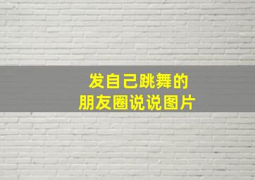 发自己跳舞的朋友圈说说图片