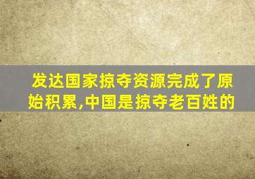 发达国家掠夺资源完成了原始积累,中国是掠夺老百姓的