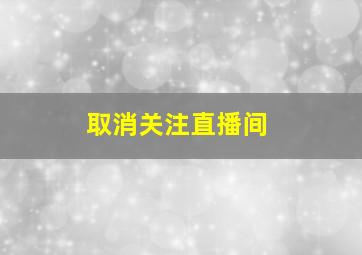 取消关注直播间