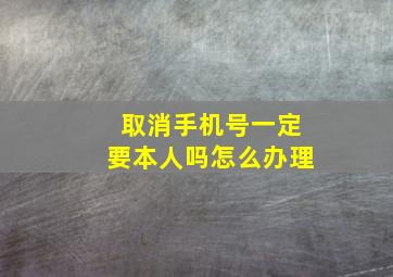 取消手机号一定要本人吗怎么办理