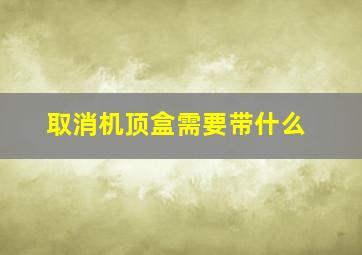 取消机顶盒需要带什么