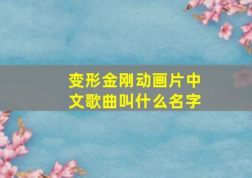 变形金刚动画片中文歌曲叫什么名字