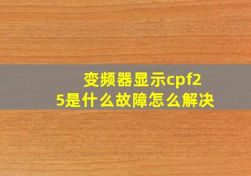 变频器显示cpf25是什么故障怎么解决