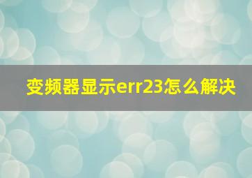 变频器显示err23怎么解决