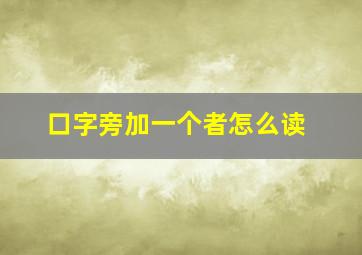 口字旁加一个者怎么读