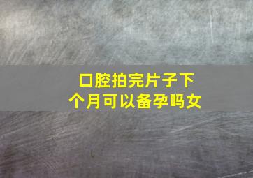 口腔拍完片子下个月可以备孕吗女