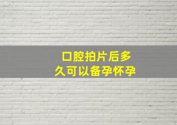 口腔拍片后多久可以备孕怀孕