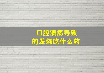 口腔溃疡导致的发烧吃什么药