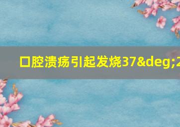 口腔溃疡引起发烧37°2