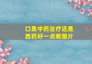 口臭中药治疗还是西药好一点呢图片