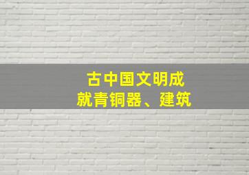 古中国文明成就青铜器、建筑