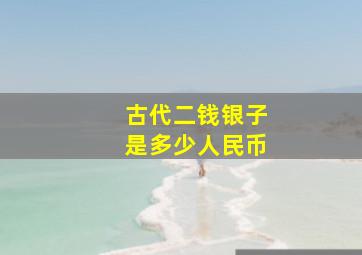 古代二钱银子是多少人民币