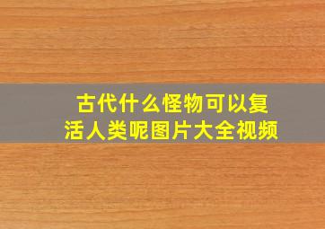 古代什么怪物可以复活人类呢图片大全视频