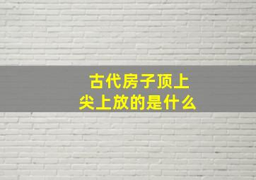 古代房子顶上尖上放的是什么