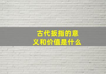 古代扳指的意义和价值是什么