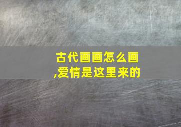 古代画画怎么画,爱情是这里来的