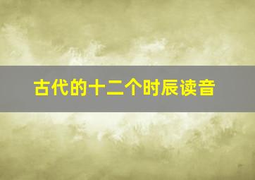 古代的十二个时辰读音