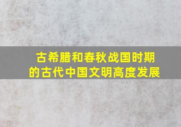 古希腊和春秋战国时期的古代中国文明高度发展