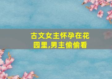 古文女主怀孕在花园里,男主偷偷看