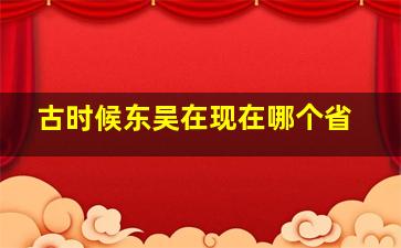 古时候东吴在现在哪个省