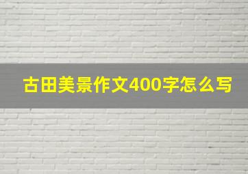 古田美景作文400字怎么写