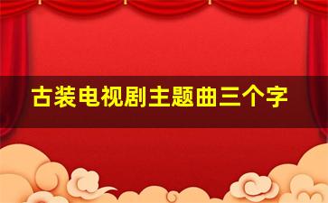 古装电视剧主题曲三个字