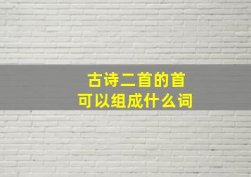 古诗二首的首可以组成什么词