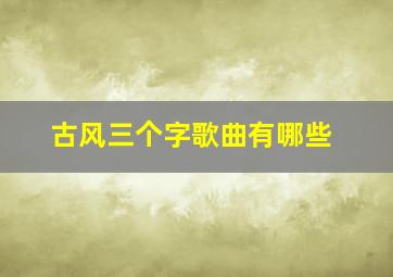 古风三个字歌曲有哪些