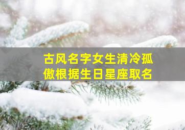 古风名字女生清冷孤傲根据生日星座取名