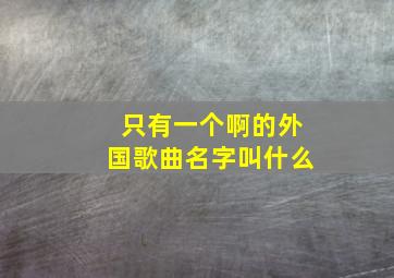 只有一个啊的外国歌曲名字叫什么