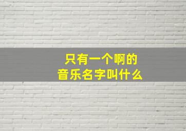 只有一个啊的音乐名字叫什么