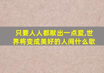 只要人人都献出一点爱,世界将变成美好的人间什么歌