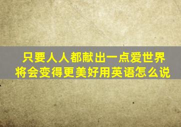 只要人人都献出一点爱世界将会变得更美好用英语怎么说