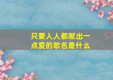 只要人人都献出一点爱的歌名是什么