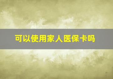 可以使用家人医保卡吗