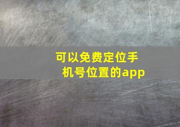 可以免费定位手机号位置的app