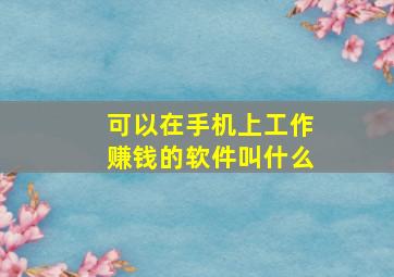 可以在手机上工作赚钱的软件叫什么