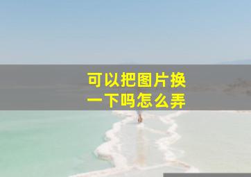 可以把图片换一下吗怎么弄