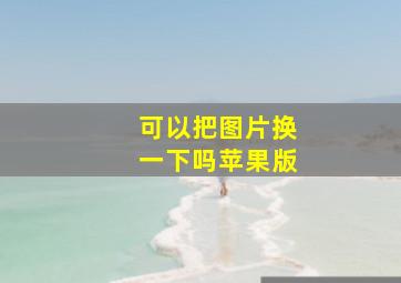 可以把图片换一下吗苹果版