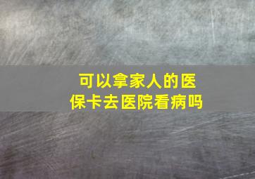 可以拿家人的医保卡去医院看病吗