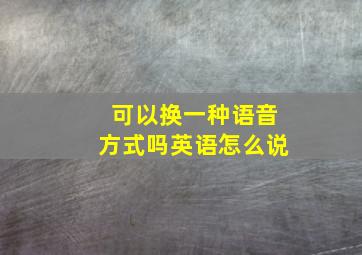 可以换一种语音方式吗英语怎么说