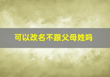 可以改名不跟父母姓吗