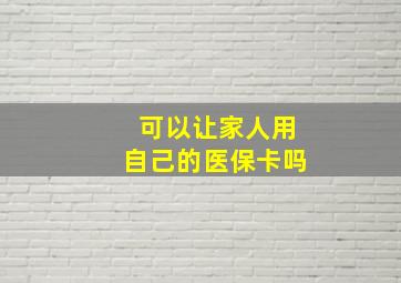 可以让家人用自己的医保卡吗