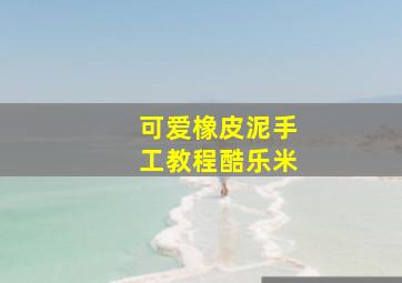 可爱橡皮泥手工教程酷乐米