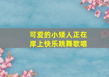 可爱的小矮人正在岸上快乐跳舞歌唱